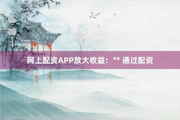 网上配资APP放大收益：** 通过配资