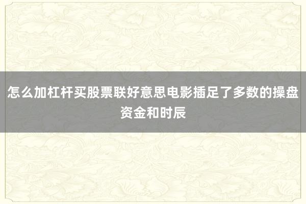 怎么加杠杆买股票联好意思电影插足了多数的操盘资金和时辰