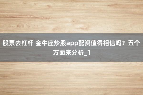 股票去杠杆 金牛座炒股app配资值得相信吗？五个方面来分析_1