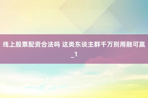 线上股票配资合法吗 这类东谈主群千万别用融可赢_1