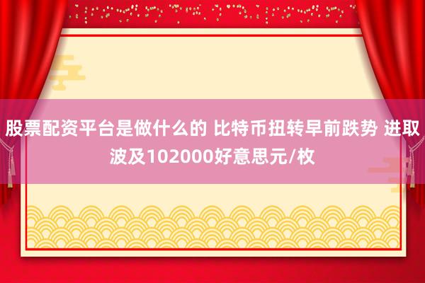股票配资平台是做什么的 比特币扭转早前跌势 进取波及102000好意思元/枚