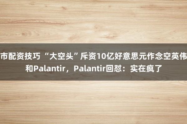 股市配资技巧 “大空头”斥资10亿好意思元作念空英伟达和Palantir，Palantir回怼：实在疯了