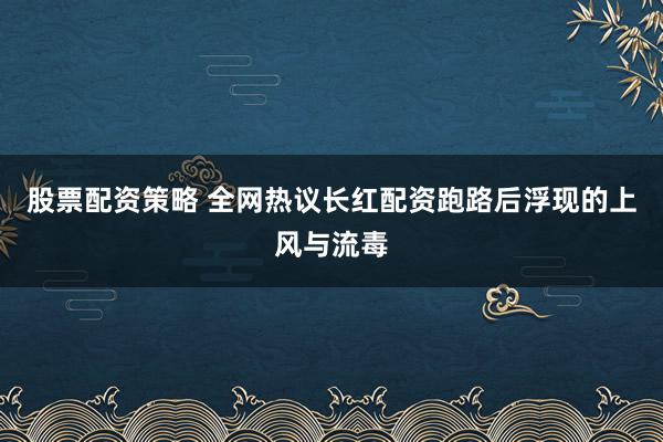 股票配资策略 全网热议长红配资跑路后浮现的上风与流毒