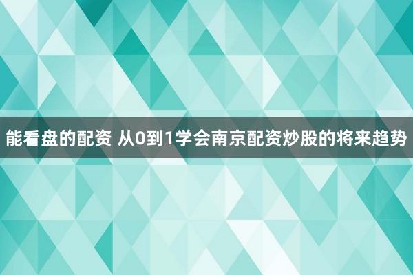 能看盘的配资 从0到1学会南京配资炒股的将来趋势