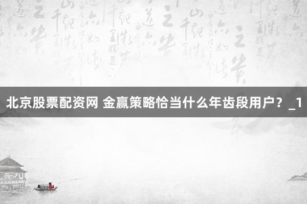 北京股票配资网 金赢策略恰当什么年齿段用户？_1
